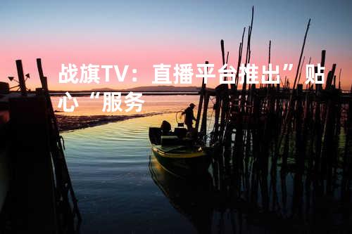 战旗TV：直播平台推出”贴心“服务